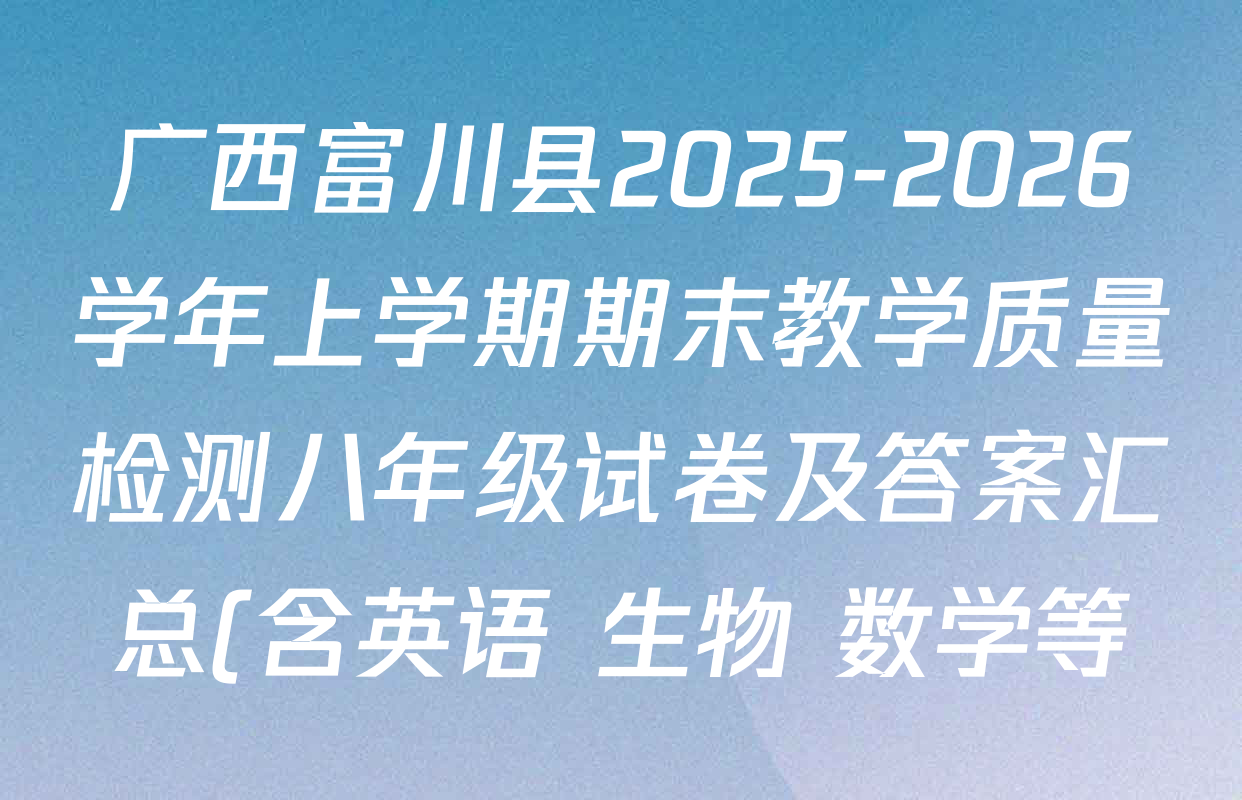 广西富川县2025-2026学年上学期期末教学质量检测八年级试卷及答案汇总(含英语 生物 数学等) 广西富川县2025-2026学年上学期期末教学质量检测八年级试卷及答案汇总(含英语 生物 数学等)